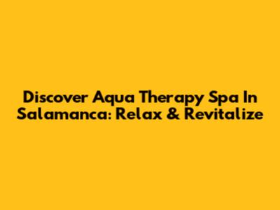 Discover Aqua Therapy Spa In Salamanca: Relax & Revitalize
