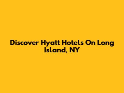 Discover Hyatt Hotels On Long Island, NY