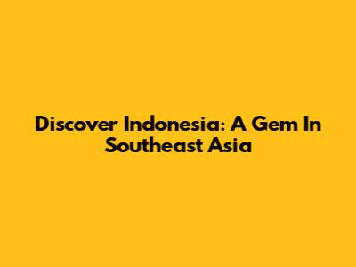 Discover Indonesia: A Gem In Southeast Asia