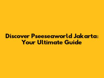 Discover Pseeseaworld Jakarta: Your Ultimate Guide