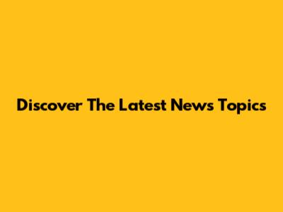 Discover The Latest News Topics