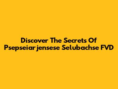 Discover The Secrets Of Psepseiarjensese Selubachse FVD