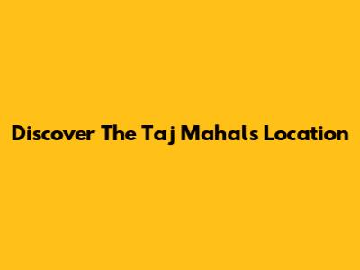 Discover The Taj Mahal's Location