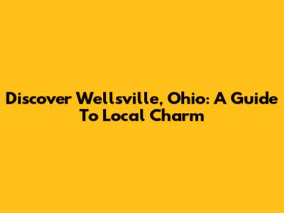 Discover Wellsville, Ohio: A Guide To Local Charm