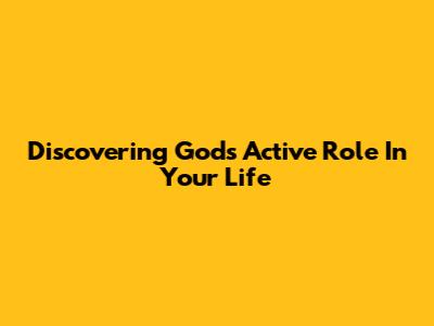 Discovering God's Active Role In Your Life