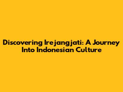 Discovering Irejangjati: A Journey Into Indonesian Culture