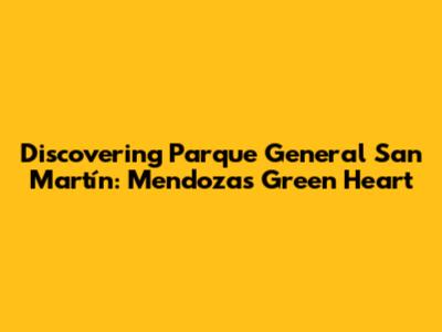 Discovering Parque General San Martín: Mendoza's Green Heart