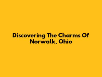 Discovering The Charms Of Norwalk, Ohio