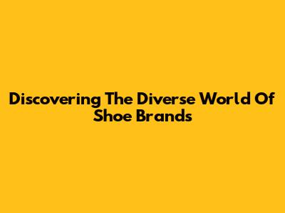 Discovering The Diverse World Of Shoe Brands