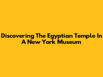 Discovering The Egyptian Temple In A New York Museum