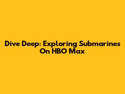 Dive Deep: Exploring Submarines On HBO Max