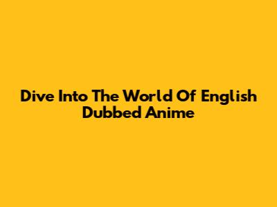 Dive Into The World Of English Dubbed Anime