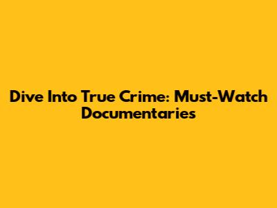 Dive Into True Crime: Must-Watch Documentaries