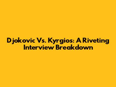 Djokovic Vs. Kyrgios: A Riveting Interview Breakdown
