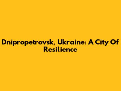 Dnipropetrovsk, Ukraine: A City Of Resilience