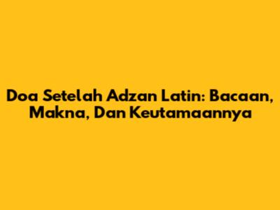 Doa Setelah Adzan Latin: Bacaan, Makna, Dan Keutamaannya