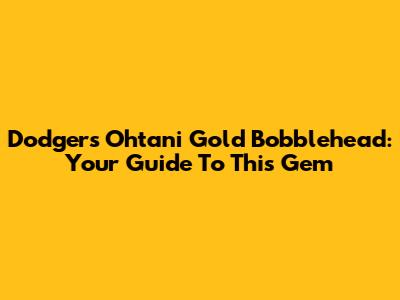 Dodgers Ohtani Gold Bobblehead: Your Guide To This Gem