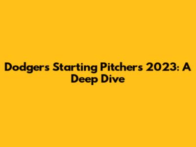 Dodgers Starting Pitchers 2023: A Deep Dive