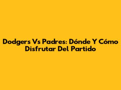 Dodgers Vs Padres: Dónde Y Cómo Disfrutar Del Partido
