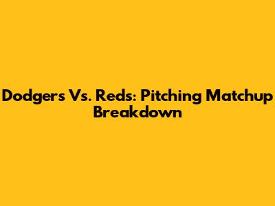 Dodgers Vs. Reds: Pitching Matchup Breakdown