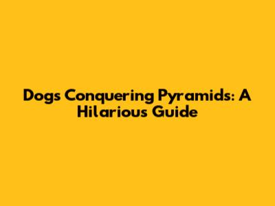 Dogs Conquering Pyramids: A Hilarious Guide