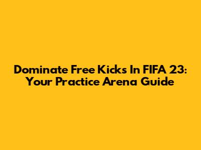 Dominate Free Kicks In FIFA 23: Your Practice Arena Guide