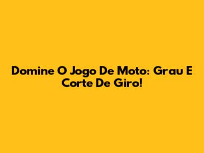 Domine O Jogo De Moto: Grau E Corte De Giro!