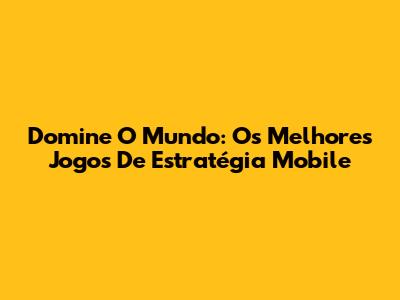 Domine O Mundo: Os Melhores Jogos De Estratégia Mobile