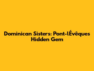 Dominican Sisters: Pont-l'Évêque's Hidden Gem