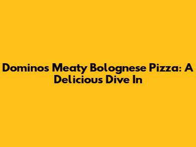 Domino's Meaty Bolognese Pizza: A Delicious Dive In