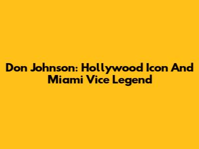Don Johnson: Hollywood Icon And Miami Vice Legend