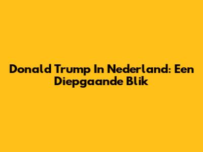 Donald Trump In Nederland: Een Diepgaande Blik