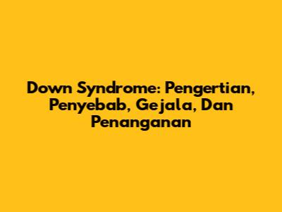 Down Syndrome: Pengertian, Penyebab, Gejala, Dan Penanganan