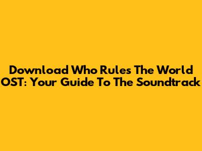 Download 'Who Rules The World' OST: Your Guide To The Soundtrack
