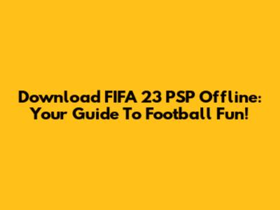 Download FIFA 23 PSP Offline: Your Guide To Football Fun!