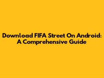 Download FIFA Street On Android: A Comprehensive Guide