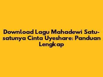 Download Lagu Mahadewi Satu-satunya Cinta Uyeshare: Panduan Lengkap