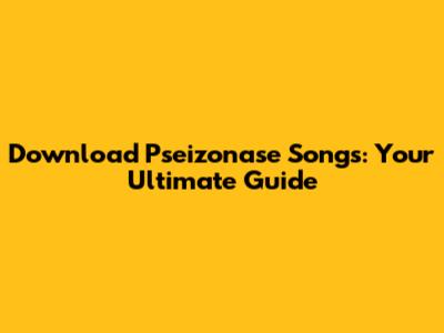 Download Pseizonase Songs: Your Ultimate Guide