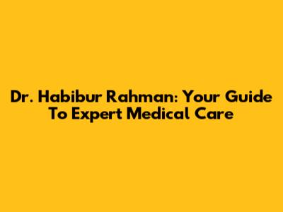 Dr. Habibur Rahman: Your Guide To Expert Medical Care