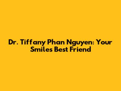 Dr. Tiffany Phan Nguyen: Your Smile's Best Friend