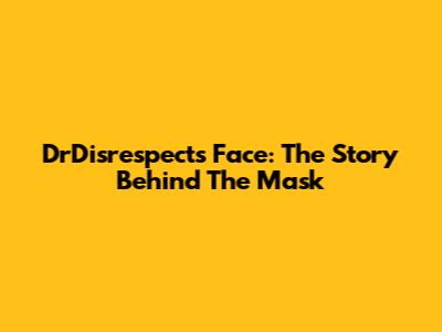 DrDisrespect's Face: The Story Behind The Mask