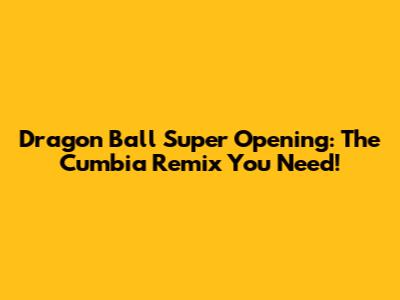 Dragon Ball Super Opening: The Cumbia Remix You Need!