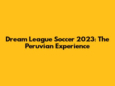 Dream League Soccer 2023: The Peruvian Experience