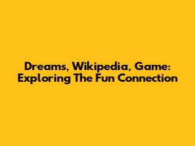 Dreams, Wikipedia, Game: Exploring The Fun Connection