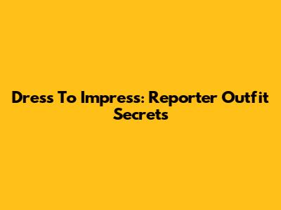 Dress To Impress: Reporter Outfit Secrets