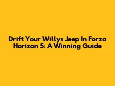 Drift Your Willys Jeep In Forza Horizon 5: A Winning Guide