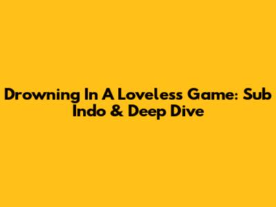 Drowning In A Loveless Game: Sub Indo & Deep Dive