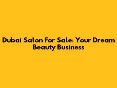 Dubai Salon For Sale: Your Dream Beauty Business