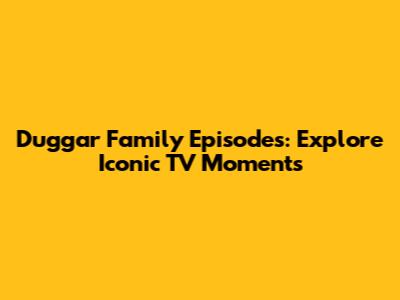 Duggar Family Episodes: Explore Iconic TV Moments