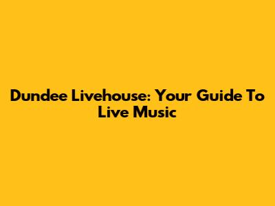 Dundee Livehouse: Your Guide To Live Music